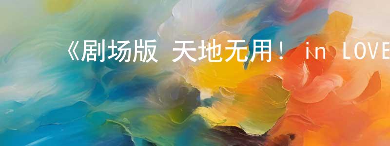 ﻿陈兴军发布﻿《剧场版 天地无用！in LOVE》详情介绍_剧场版 天地无用！in LOVEHD中字在线观看_剧场版 天地无用！in LOVE迅雷下载_动漫剧场